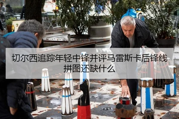 切尔西追踪年轻中锋并评马雷斯卡后锋线拼图还缺什么